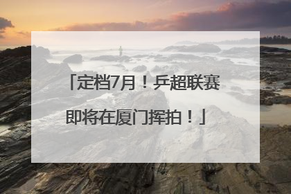 定档7月！乒超联赛即将在厦门挥拍！