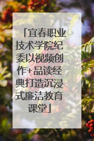 宜春职业技术学院纪委以视频创作+品读经典打造沉浸式廉洁教育课堂