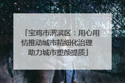 宝鸡市渭滨区：用心用情推动城市精细化治理 助力城市塑颜提质