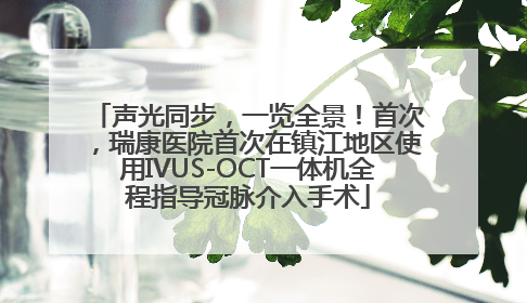 声光同步，一览全景！首次，瑞康医院首次在镇江地区使用IVUS-OCT一体机全程指导冠脉介入手术