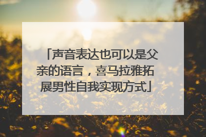 声音表达也可以是父亲的语言，喜马拉雅拓展男性自我实现方式