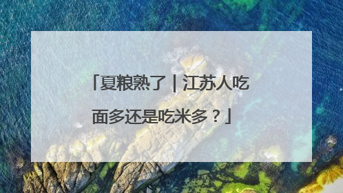 夏粮熟了｜江苏人吃面多还是吃米多？