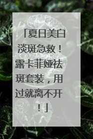 夏日美白淡斑急救！露卡菲娅祛斑套装，用过就离不开！