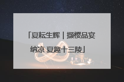 夏耘生辉｜撷樱品宴纳凉 夏趣十三陵