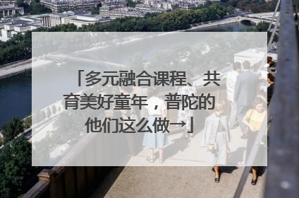 多元融合课程、共育美好童年，普陀的他们这么做→