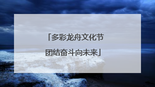 多彩龙舟文化节 团结奋斗向未来
