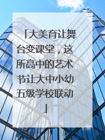 大美育让舞台变课堂，这所高中的艺术节让大中小幼五级学校联动
