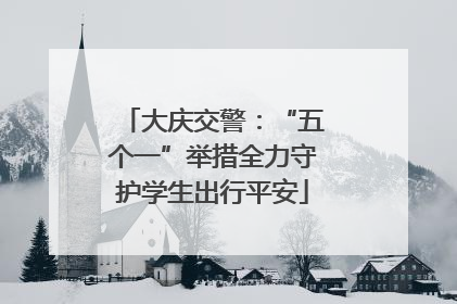 大庆交警：“五个一”举措全力守护学生出行平安