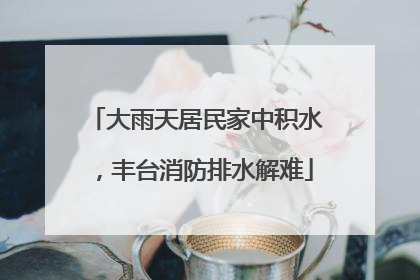 大雨天居民家中积水，丰台消防排水解难
