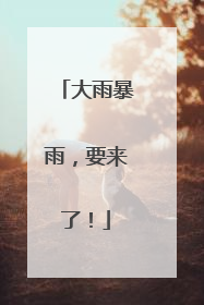 大雨暴雨，要来了！