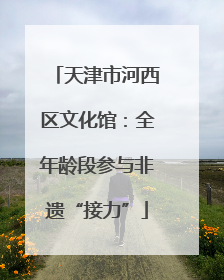 天津市河西区文化馆：全年龄段参与非遗“接力”