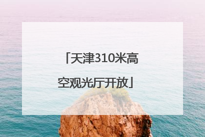 天津310米高空观光厅开放