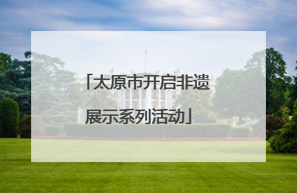 太原市开启非遗展示系列活动