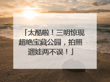 太酷啦！三明惊现超绝宝藏公园，拍照遛娃两不误！