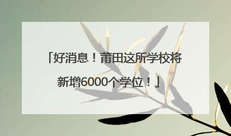 好消息！莆田这所学校将新增6000个学位！