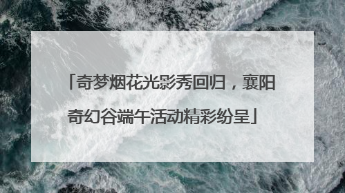 奇梦烟花光影秀回归，襄阳奇幻谷端午活动精彩纷呈