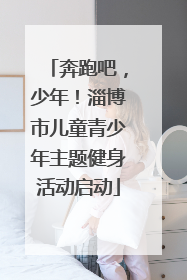 奔跑吧，少年！淄博市儿童青少年主题健身活动启动