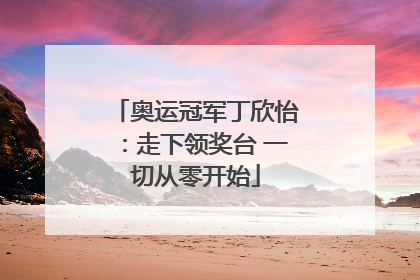 奥运冠军丁欣怡：走下领奖台 一切从零开始
