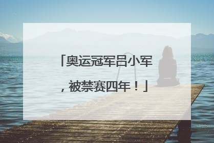 奥运冠军吕小军，被禁赛四年！