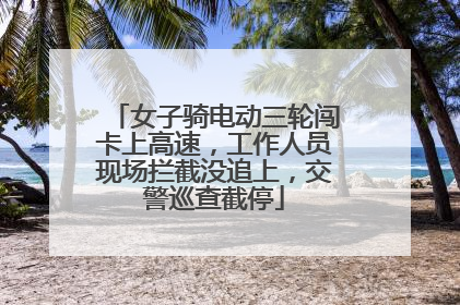 女子骑电动三轮闯卡上高速，工作人员现场拦截没追上，交警巡查截停