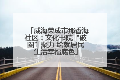 威海荣成市那香海社区：文化书院“破圈”聚力 绘就居民生活幸福底色