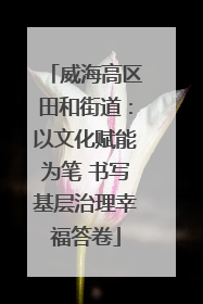 威海高区田和街道：以文化赋能为笔 书写基层治理幸福答卷