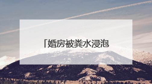 婚房被粪水浸泡！业主崩溃：全屋都是，无法接受