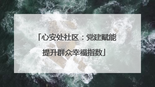 心安处社区：党建赋能 提升群众幸福指数