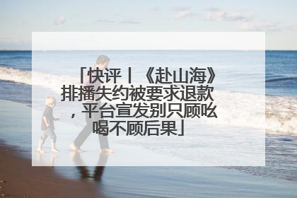 快评丨《赴山海》排播失约被要求退款，平台宣发别只顾吆喝不顾后果
