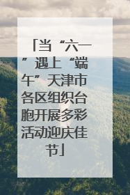 当“六一”遇上“端午”天津市各区组织台胞开展多彩活动迎庆佳节