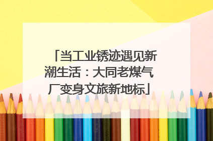 当工业锈迹遇见新潮生活：大同老煤气厂变身文旅新地标
