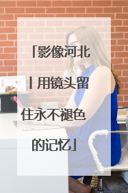 影像河北丨用镜头留住永不褪色的记忆