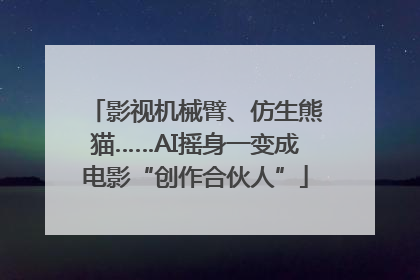影视机械臂、仿生熊猫……AI摇身一变成电影“创作合伙人”