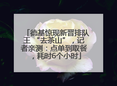 德基惊现新晋排队王 “去茶山”，记者亲测：点单到取餐，耗时6个小时