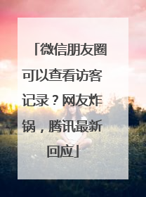 微信朋友圈可以查看访客记录？网友炸锅，腾讯最新回应
