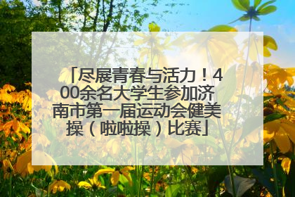 尽展青春与活力！400余名大学生参加济南市第一届运动会健美操（啦啦操）比赛