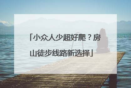 小众人少超好爬？房山徒步线路新选择