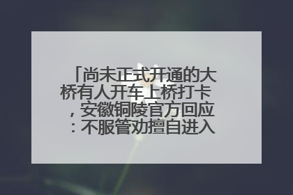 尚未正式开通的大桥有人开车上桥打卡，安徽铜陵官方回应：不服管劝擅自进入，已采取措施