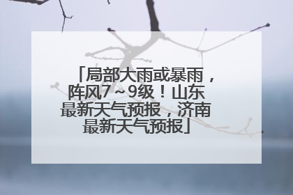 局部大雨或暴雨，阵风7～9级！山东最新天气预报，济南最新天气预报