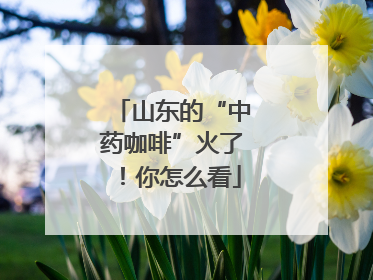 山东的“中药咖啡”火了！你怎么看