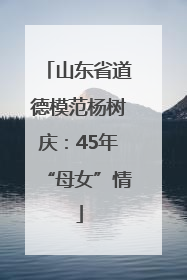 山东省道德模范杨树庆：45年“母女”情