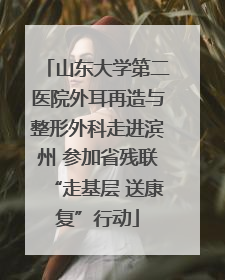 山东大学第二医院外耳再造与整形外科走进滨州 参加省残联“走基层 送康复”行动