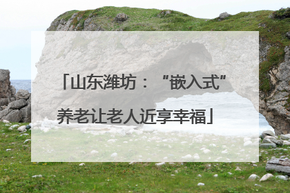 山东潍坊：“嵌入式”养老让老人近享幸福