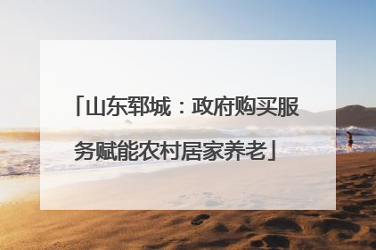 山东郓城：政府购买服务赋能农村居家养老