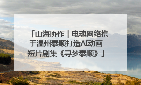 山海协作｜电魂网络携手温州泰顺打造AI动画短片剧集《寻梦泰顺》