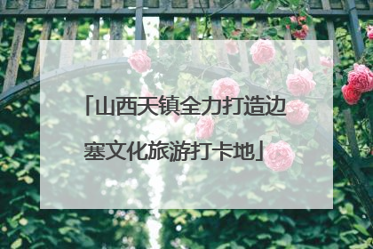 山西天镇全力打造边塞文化旅游打卡地