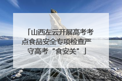 山西左云开展高考考点食品安全专项检查严守高考“食安关”