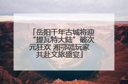 岳阳千年古城将迎“提瓦特大陆”破次元狂欢 湘鄂赣玩家共赴文旅盛宴
