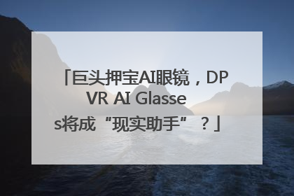 巨头押宝AI眼镜，DPVR AI Glasses将成“现实助手”？