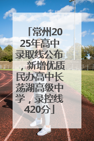 常州2025年高中录取线公布，新增优质民办高中长荡湖高级中学，录控线420分